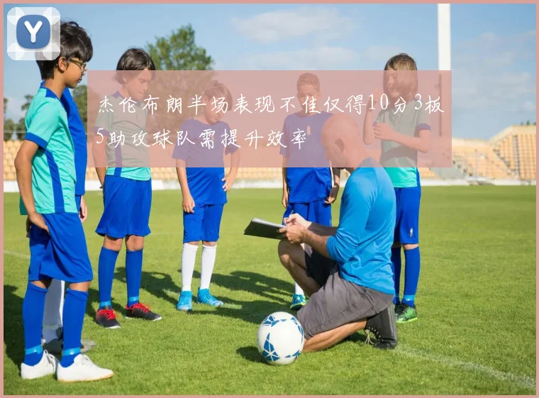 杰伦布朗半场表现不佳仅得10分3板5助攻球队需提升效率
