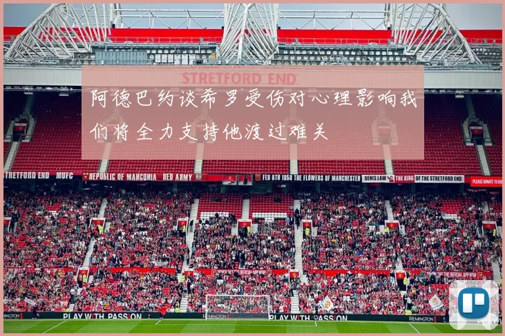 阿德巴约谈希罗受伤对心理影响我们将全力支持他渡过难关