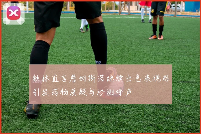 铁林直言詹姆斯若继续出色表现恐引发药物质疑与检测呼声