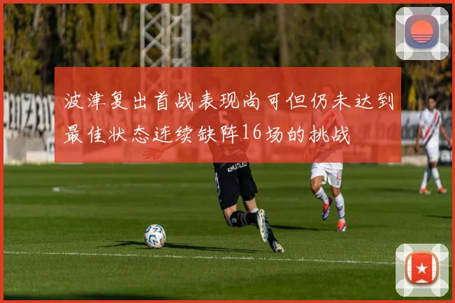波津复出首战表现尚可但仍未达到最佳状态连续缺阵16场的挑战