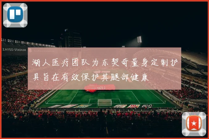 湖人医疗团队为东契奇量身定制护具旨在有效保护其腿部健康