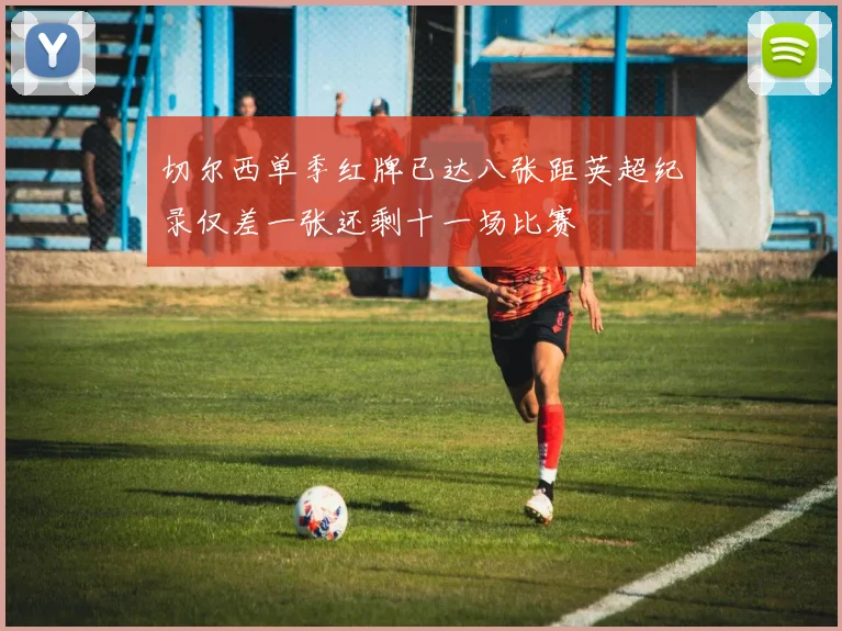 切尔西单季红牌已达八张距英超纪录仅差一张还剩十一场比赛