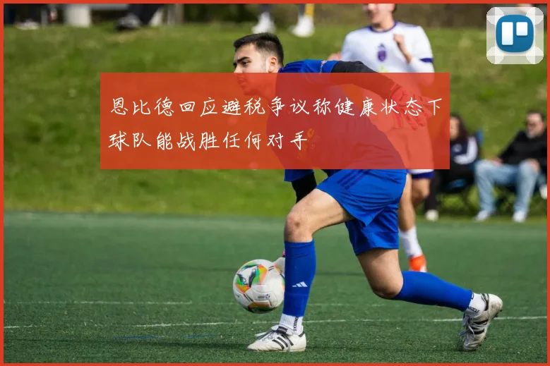 恩比德回应避税争议称健康状态下球队能战胜任何对手