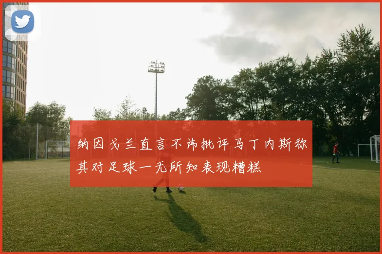 纳因戈兰直言不讳批评马丁内斯称其对足球一无所知表现糟糕