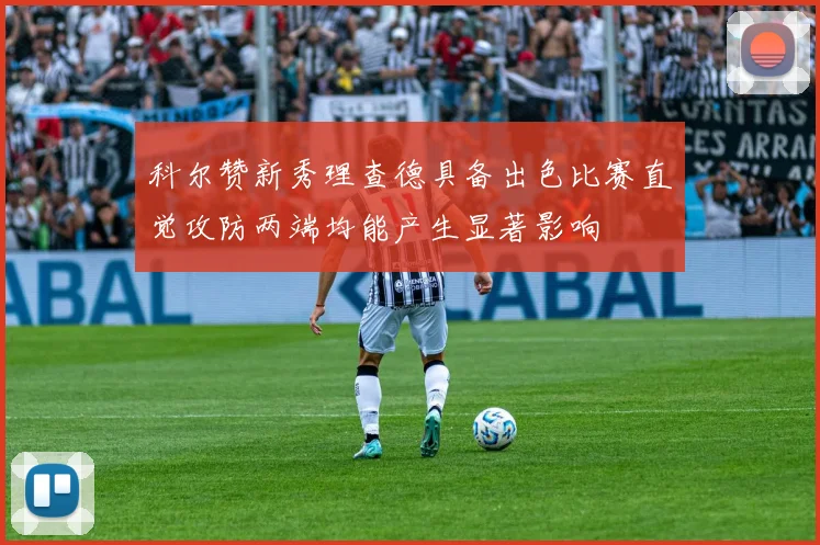 科尔赞新秀理查德具备出色比赛直觉攻防两端均能产生显著影响