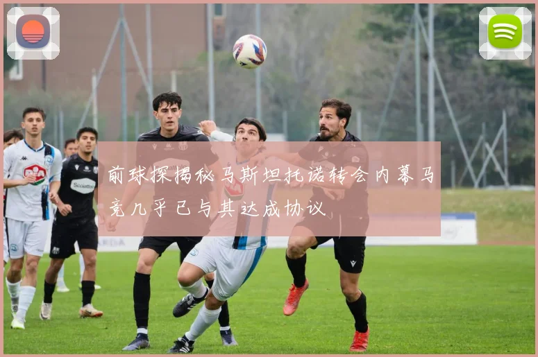 前球探揭秘马斯坦托诺转会内幕马竞几乎已与其达成协议