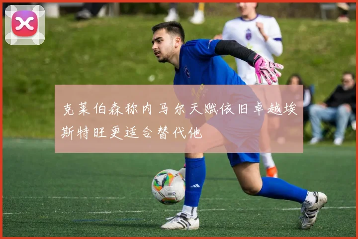 克莱伯森称内马尔天赋依旧卓越埃斯特旺更适合替代他