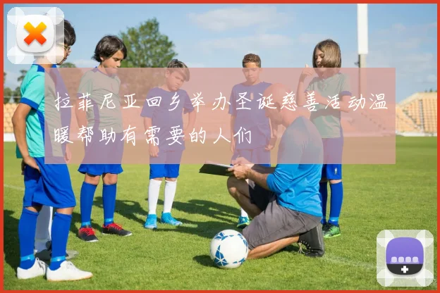 拉菲尼亚回乡举办圣诞慈善活动温暖帮助有需要的人们