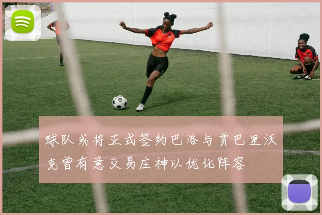 球队或将正式签约巴洛与贾巴里沃克曾有意交易庄神以优化阵容
