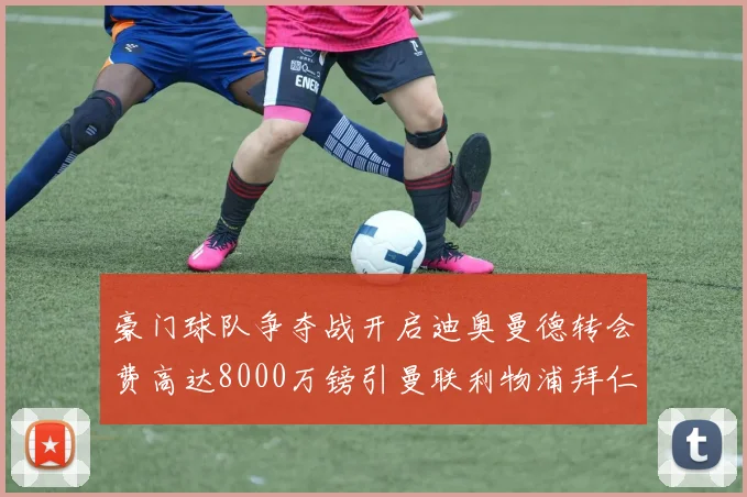 豪门球队争夺战开启迪奥曼德转会费高达8000万镑引曼联利物浦拜仁关注