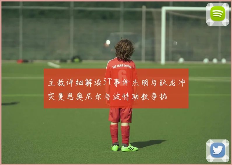 主裁详细解读5T事件杰明与狄龙冲突曼恩奥尼尔与波特助教争执