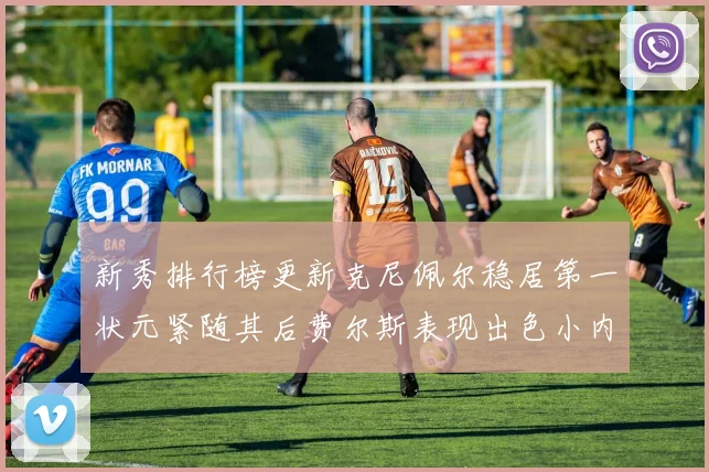 新秀排行榜更新克尼佩尔稳居第一状元紧随其后费尔斯表现出色小内姆哈德成功上榜