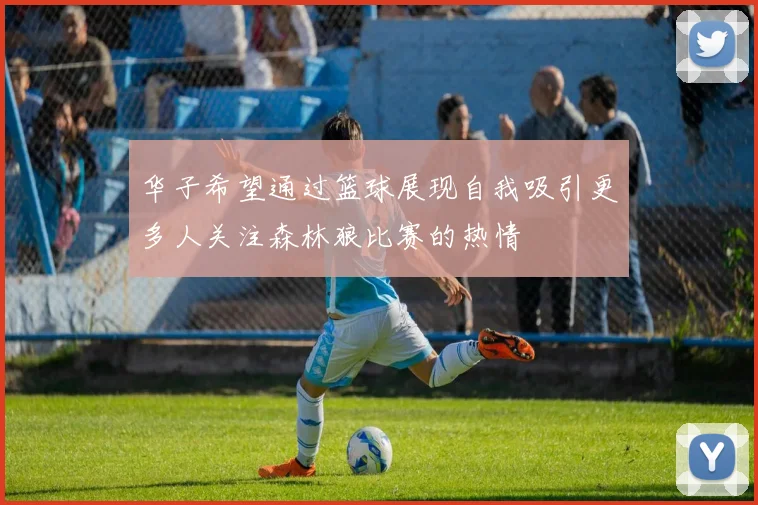华子希望通过篮球展现自我吸引更多人关注森林狼比赛的热情