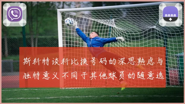 斯科特谈科比换号码的深思熟虑与独特意义不同于其他球员的随意选择