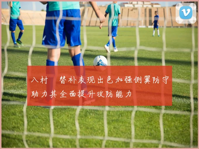 八村塁替补表现出色加强侧翼防守助力其全面提升攻防能力