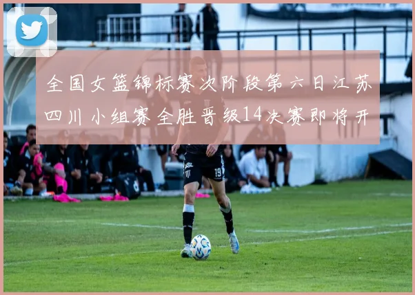 全国女篮锦标赛次阶段第六日江苏四川小组赛全胜晋级14决赛即将开启